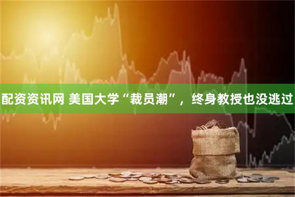 配资资讯网 美国大学“裁员潮”，终身教授也没逃过
