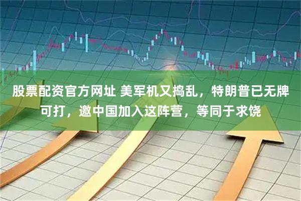 股票配资官方网址 美军机又捣乱，特朗普已无牌可打，邀中国加入这阵营，等同于求饶