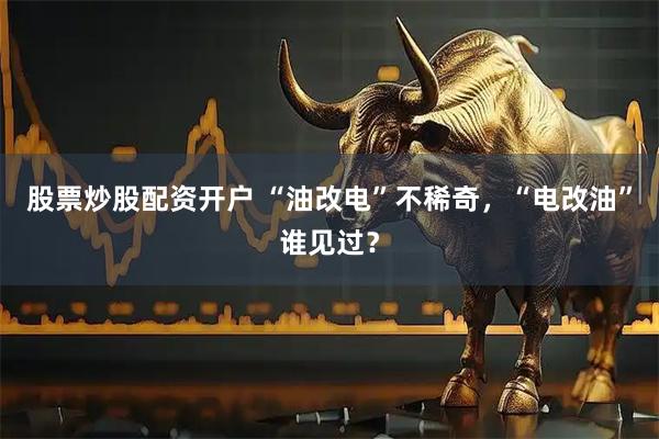 股票炒股配资开户 “油改电”不稀奇，“电改油”谁见过？
