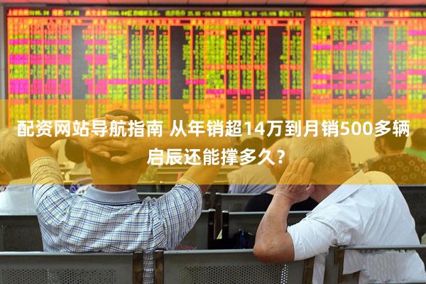 配资网站导航指南 从年销超14万到月销500多辆 启辰还能撑多久？
