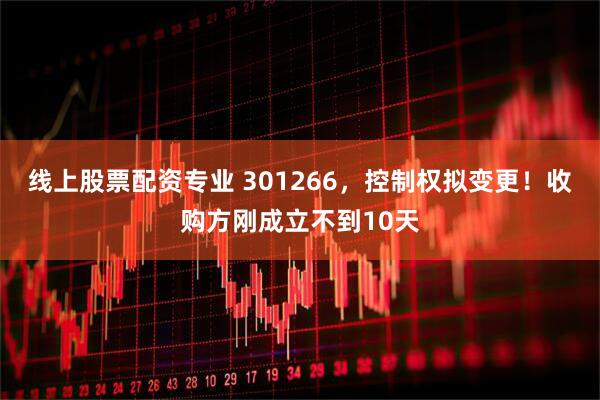 线上股票配资专业 301266，控制权拟变更！收购方刚成立不到10天