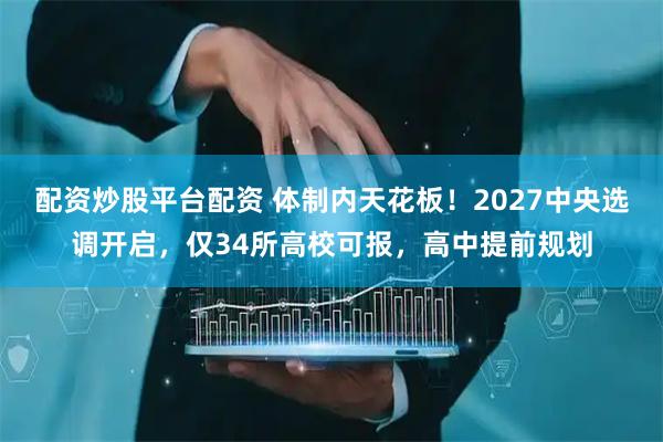 配资炒股平台配资 体制内天花板!2027中央选调开启,仅34所高校可报,高中提前规划