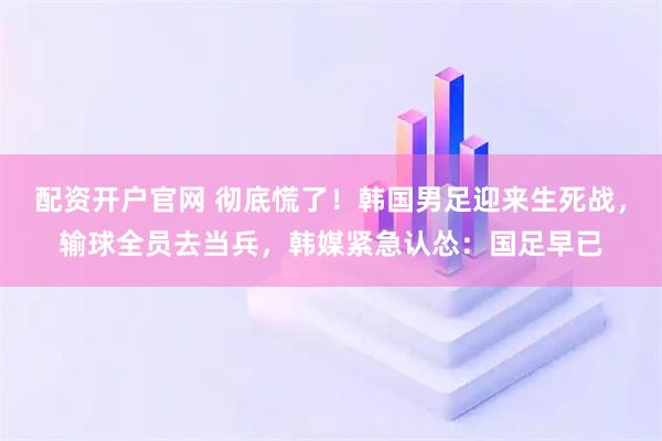 配资开户官网 彻底慌了！韩国男足迎来生死战，输球全员去当兵，韩媒紧急认怂：国足早已