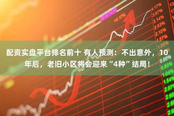 配资实盘平台排名前十 有人预测：不出意外，10年后，老旧小区将会迎来“4种”结局！